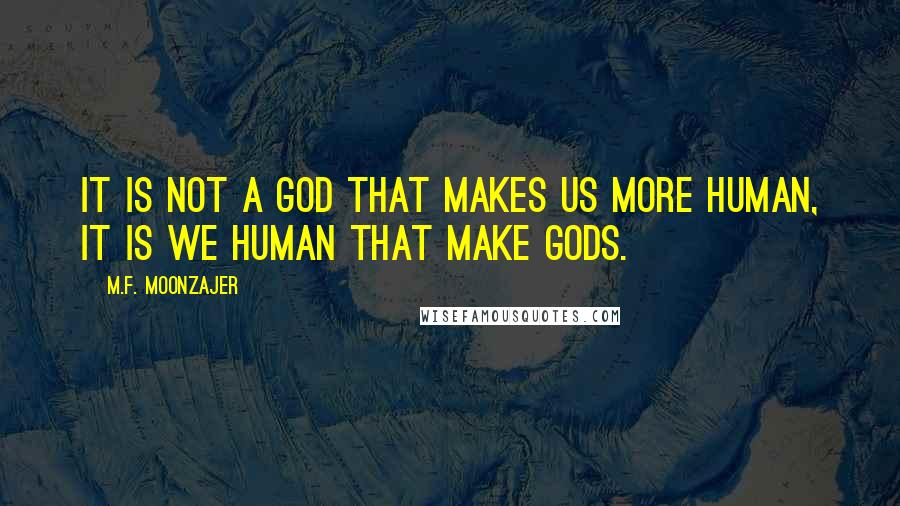 M.F. Moonzajer Quotes: It is not a god that makes us more human, it is we human that make Gods.