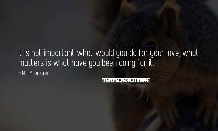 M.F. Moonzajer Quotes: It is not important what would you do for your love, what matters is what have you been doing for it.