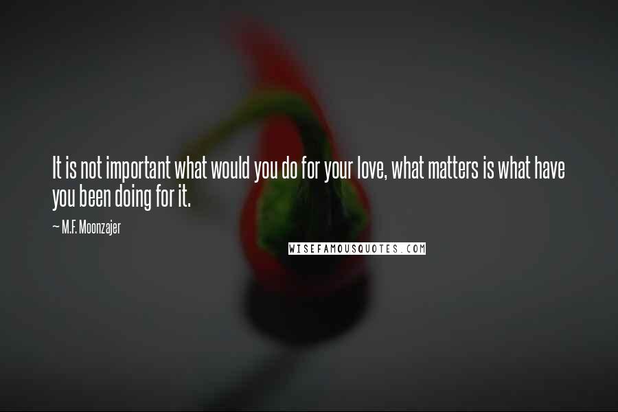 M.F. Moonzajer Quotes: It is not important what would you do for your love, what matters is what have you been doing for it.