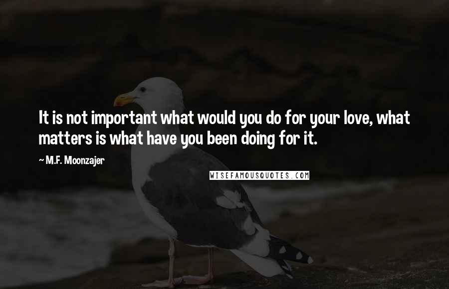 M.F. Moonzajer Quotes: It is not important what would you do for your love, what matters is what have you been doing for it.