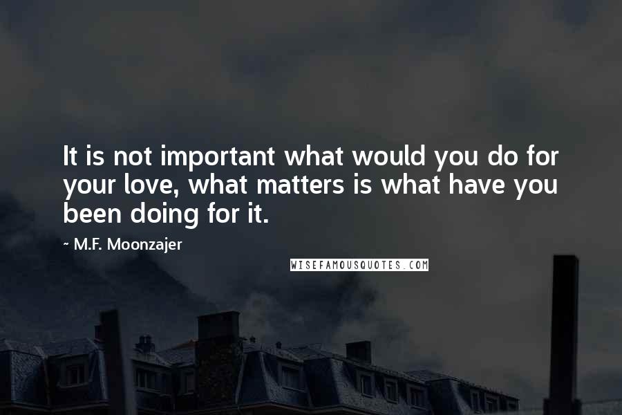 M.F. Moonzajer Quotes: It is not important what would you do for your love, what matters is what have you been doing for it.