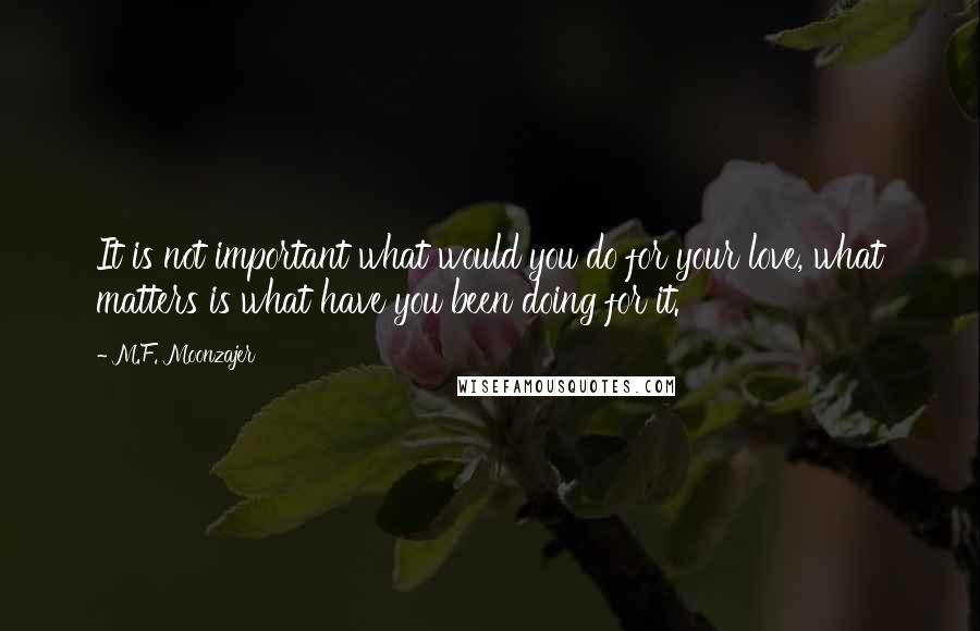 M.F. Moonzajer Quotes: It is not important what would you do for your love, what matters is what have you been doing for it.