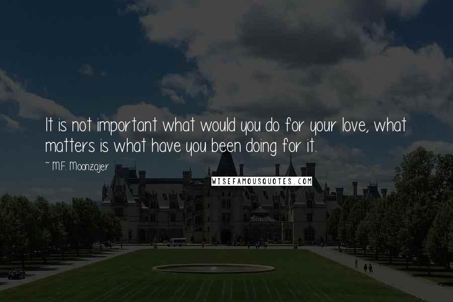 M.F. Moonzajer Quotes: It is not important what would you do for your love, what matters is what have you been doing for it.