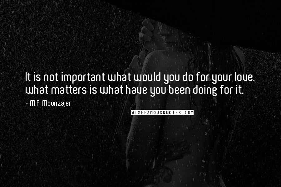M.F. Moonzajer Quotes: It is not important what would you do for your love, what matters is what have you been doing for it.