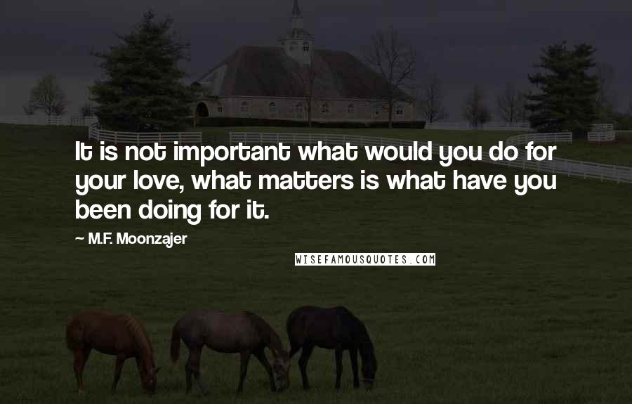 M.F. Moonzajer Quotes: It is not important what would you do for your love, what matters is what have you been doing for it.