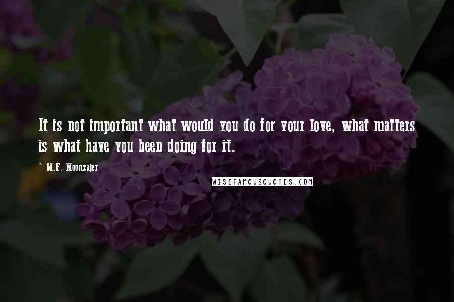 M.F. Moonzajer Quotes: It is not important what would you do for your love, what matters is what have you been doing for it.