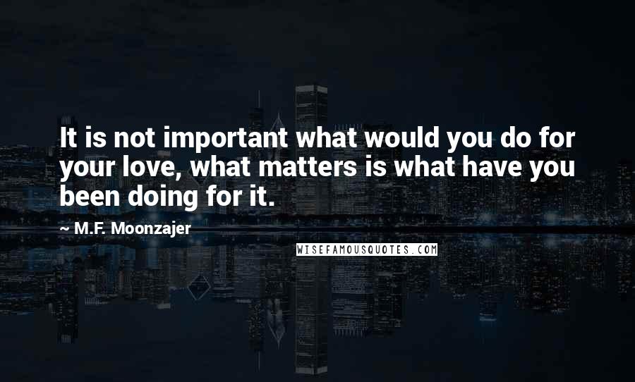 M.F. Moonzajer Quotes: It is not important what would you do for your love, what matters is what have you been doing for it.