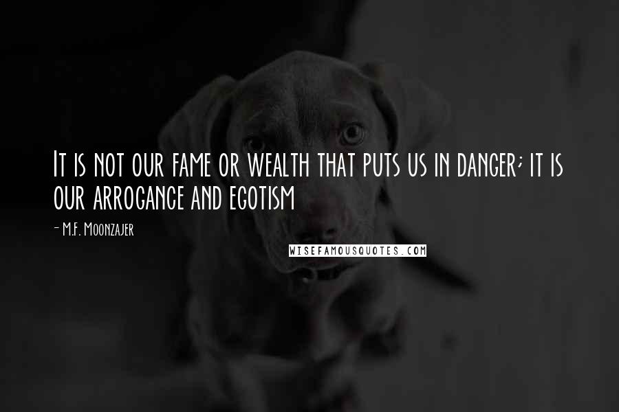 M.F. Moonzajer Quotes: It is not our fame or wealth that puts us in danger; it is our arrogance and egotism