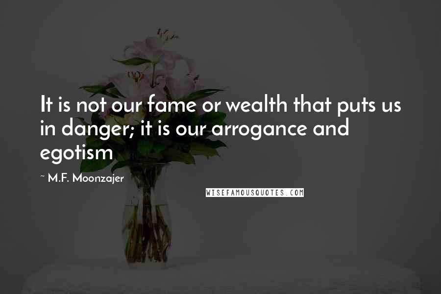 M.F. Moonzajer Quotes: It is not our fame or wealth that puts us in danger; it is our arrogance and egotism