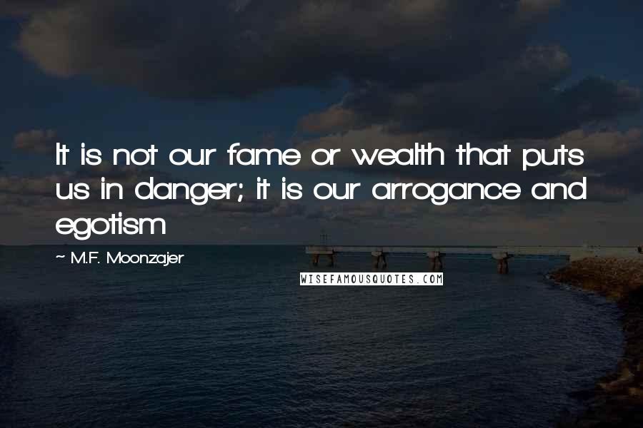 M.F. Moonzajer Quotes: It is not our fame or wealth that puts us in danger; it is our arrogance and egotism