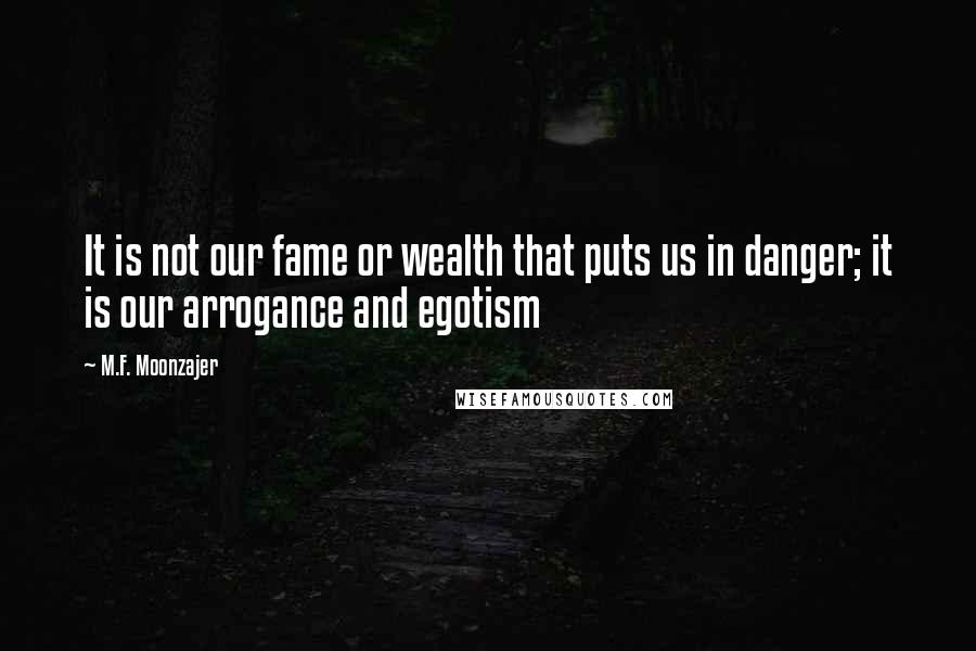 M.F. Moonzajer Quotes: It is not our fame or wealth that puts us in danger; it is our arrogance and egotism