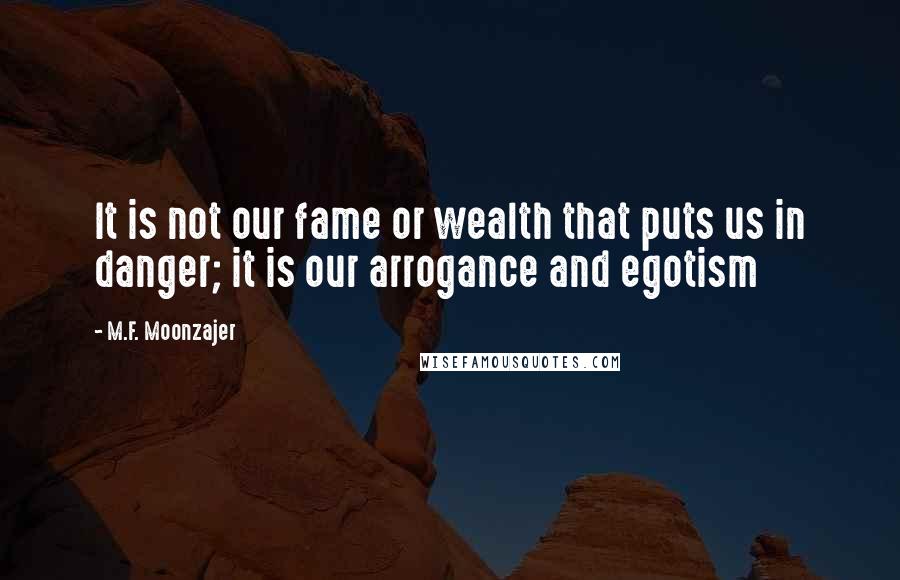 M.F. Moonzajer Quotes: It is not our fame or wealth that puts us in danger; it is our arrogance and egotism