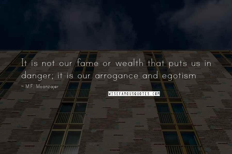 M.F. Moonzajer Quotes: It is not our fame or wealth that puts us in danger; it is our arrogance and egotism