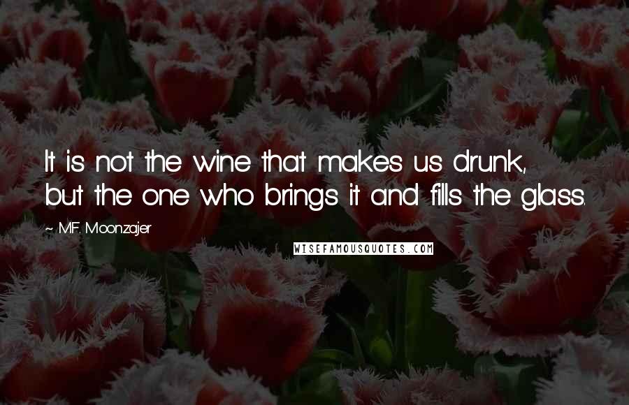 M.F. Moonzajer Quotes: It is not the wine that makes us drunk, but the one who brings it and fills the glass.
