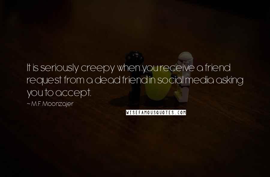 M.F. Moonzajer Quotes: It is seriously creepy when you receive a friend request from a dead friend in social media asking you to accept.