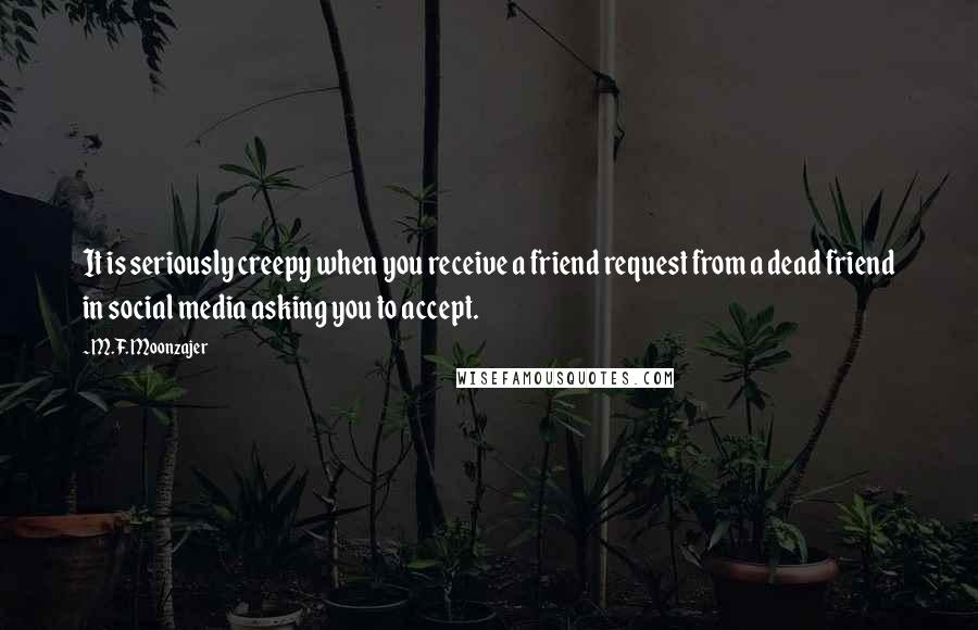M.F. Moonzajer Quotes: It is seriously creepy when you receive a friend request from a dead friend in social media asking you to accept.