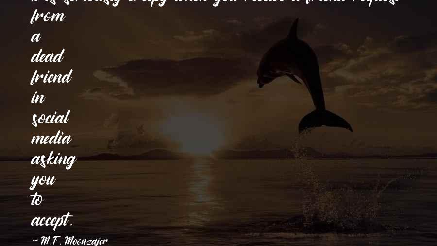 M.F. Moonzajer Quotes: It is seriously creepy when you receive a friend request from a dead friend in social media asking you to accept.