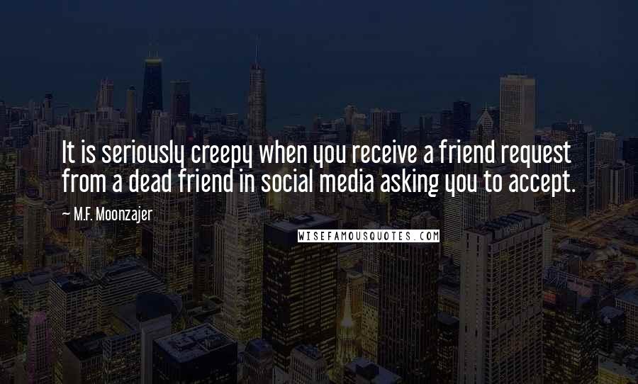 M.F. Moonzajer Quotes: It is seriously creepy when you receive a friend request from a dead friend in social media asking you to accept.