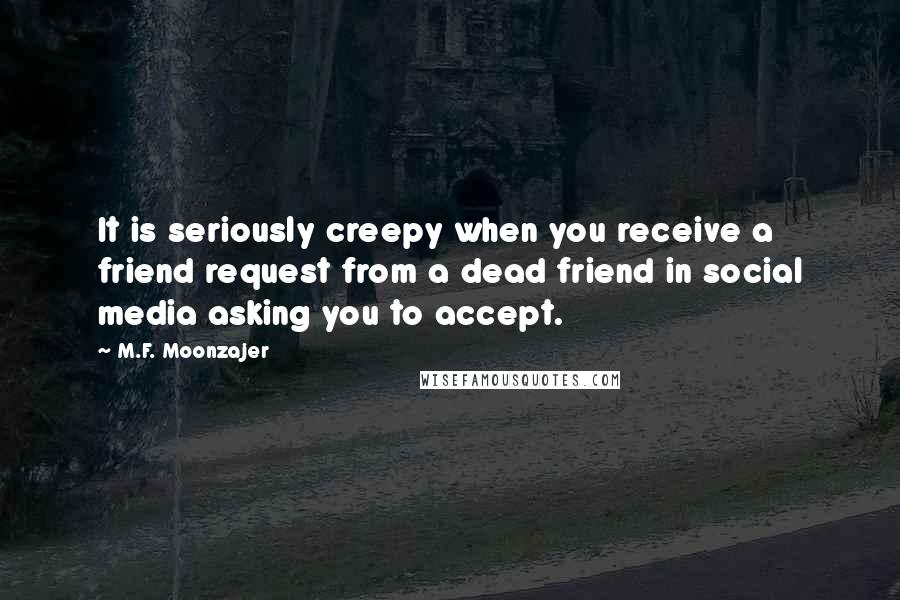 M.F. Moonzajer Quotes: It is seriously creepy when you receive a friend request from a dead friend in social media asking you to accept.