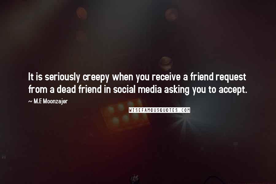 M.F. Moonzajer Quotes: It is seriously creepy when you receive a friend request from a dead friend in social media asking you to accept.