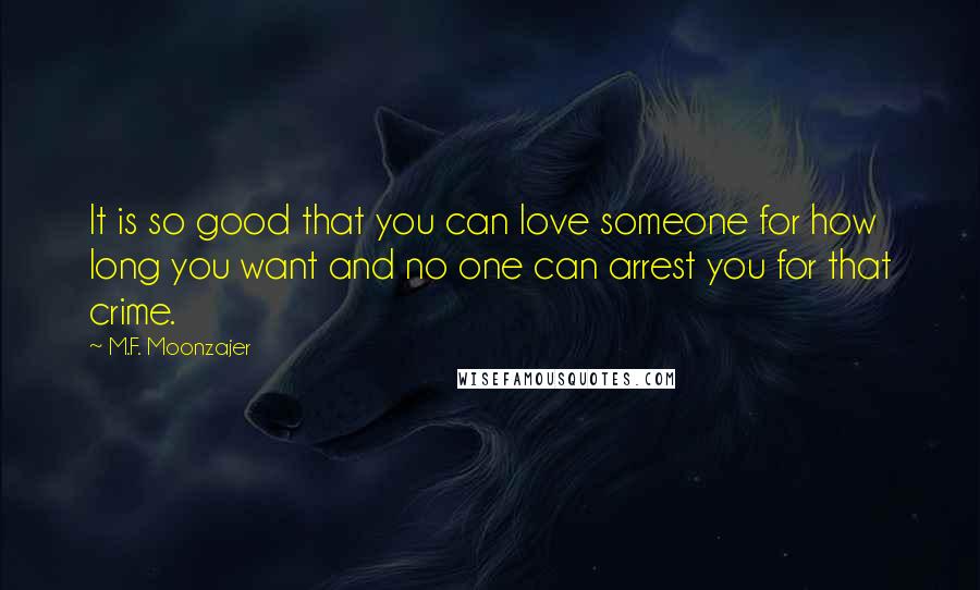 M.F. Moonzajer Quotes: It is so good that you can love someone for how long you want and no one can arrest you for that crime.