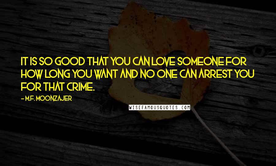 M.F. Moonzajer Quotes: It is so good that you can love someone for how long you want and no one can arrest you for that crime.