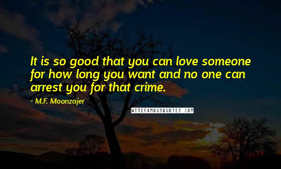 M.F. Moonzajer Quotes: It is so good that you can love someone for how long you want and no one can arrest you for that crime.