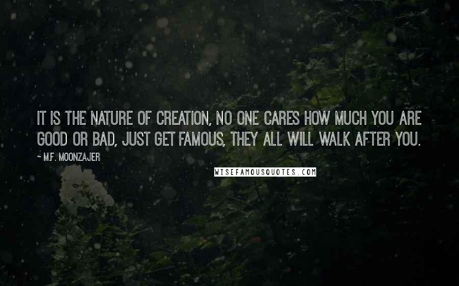 M.F. Moonzajer Quotes: It is the nature of creation, no one cares how much you are good or bad, just get famous, they all will walk after you.