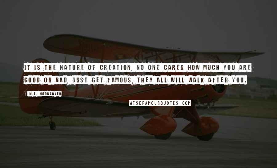 M.F. Moonzajer Quotes: It is the nature of creation, no one cares how much you are good or bad, just get famous, they all will walk after you.