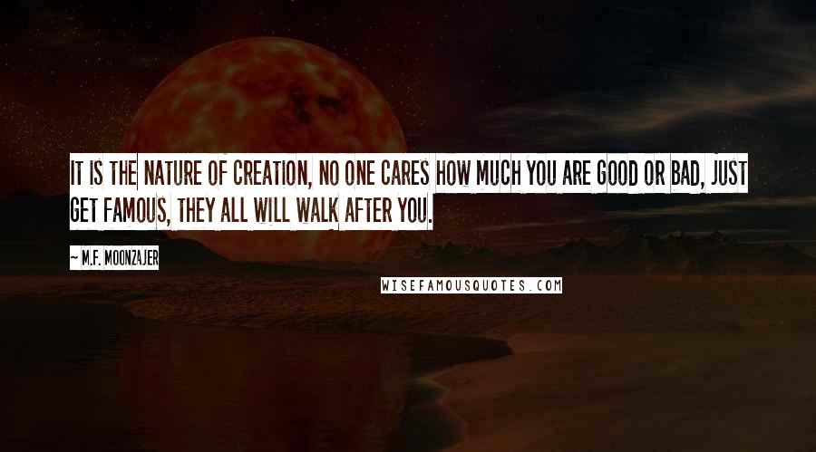 M.F. Moonzajer Quotes: It is the nature of creation, no one cares how much you are good or bad, just get famous, they all will walk after you.