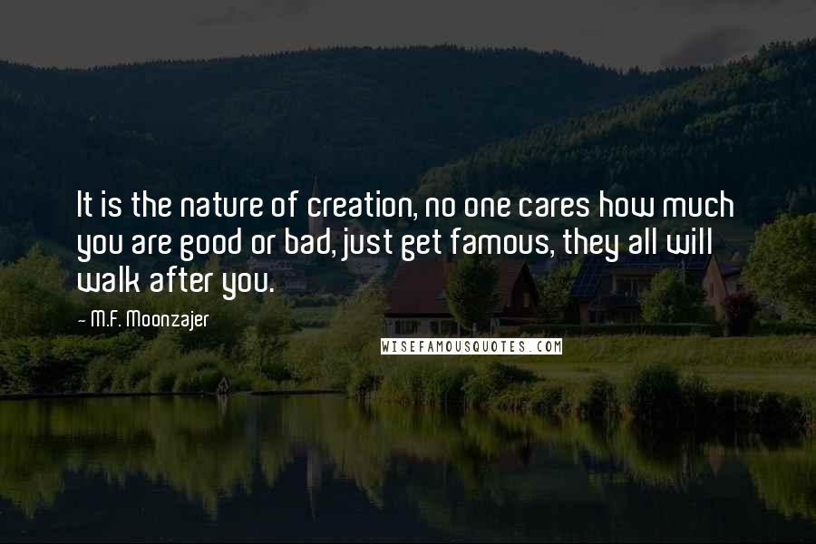 M.F. Moonzajer Quotes: It is the nature of creation, no one cares how much you are good or bad, just get famous, they all will walk after you.