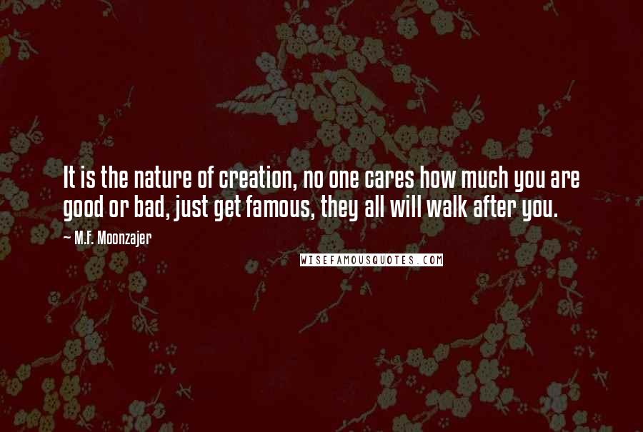 M.F. Moonzajer Quotes: It is the nature of creation, no one cares how much you are good or bad, just get famous, they all will walk after you.