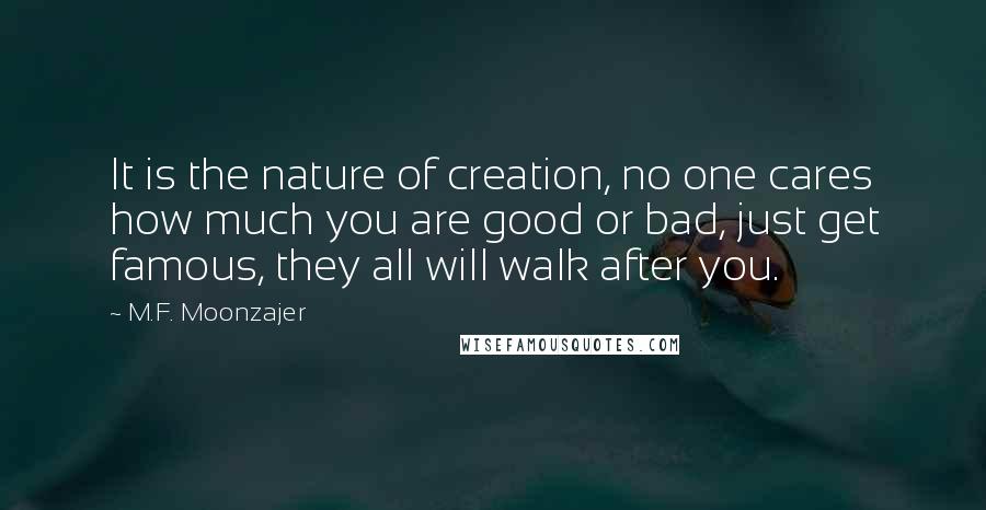 M.F. Moonzajer Quotes: It is the nature of creation, no one cares how much you are good or bad, just get famous, they all will walk after you.