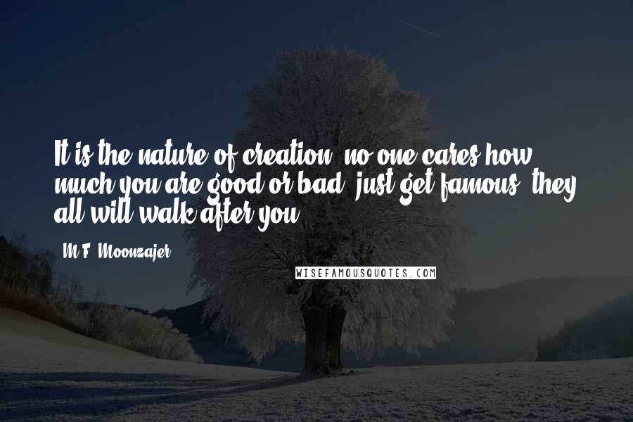 M.F. Moonzajer Quotes: It is the nature of creation, no one cares how much you are good or bad, just get famous, they all will walk after you.