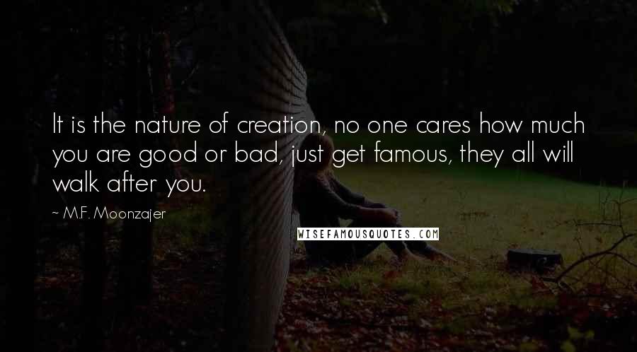 M.F. Moonzajer Quotes: It is the nature of creation, no one cares how much you are good or bad, just get famous, they all will walk after you.