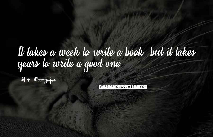 M.F. Moonzajer Quotes: It takes a week to write a book, but it takes years to write a good one.