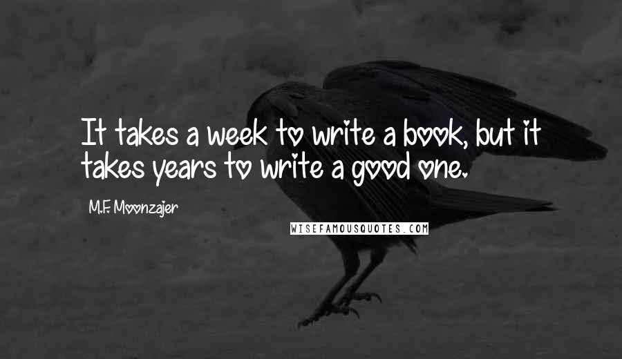 M.F. Moonzajer Quotes: It takes a week to write a book, but it takes years to write a good one.