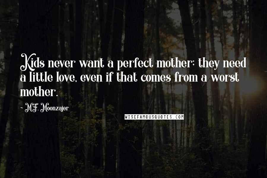 M.F. Moonzajer Quotes: Kids never want a perfect mother; they need a little love, even if that comes from a worst mother.