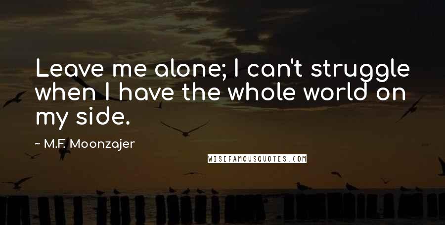 M.F. Moonzajer Quotes: Leave me alone; I can't struggle when I have the whole world on my side.