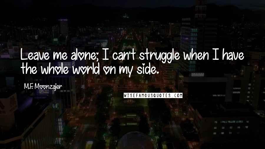 M.F. Moonzajer Quotes: Leave me alone; I can't struggle when I have the whole world on my side.