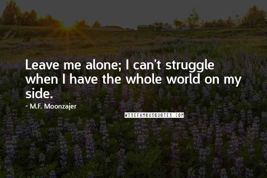 M.F. Moonzajer Quotes: Leave me alone; I can't struggle when I have the whole world on my side.