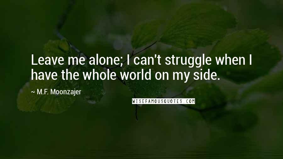 M.F. Moonzajer Quotes: Leave me alone; I can't struggle when I have the whole world on my side.