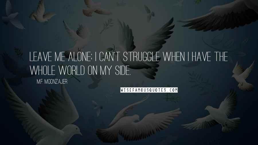 M.F. Moonzajer Quotes: Leave me alone; I can't struggle when I have the whole world on my side.