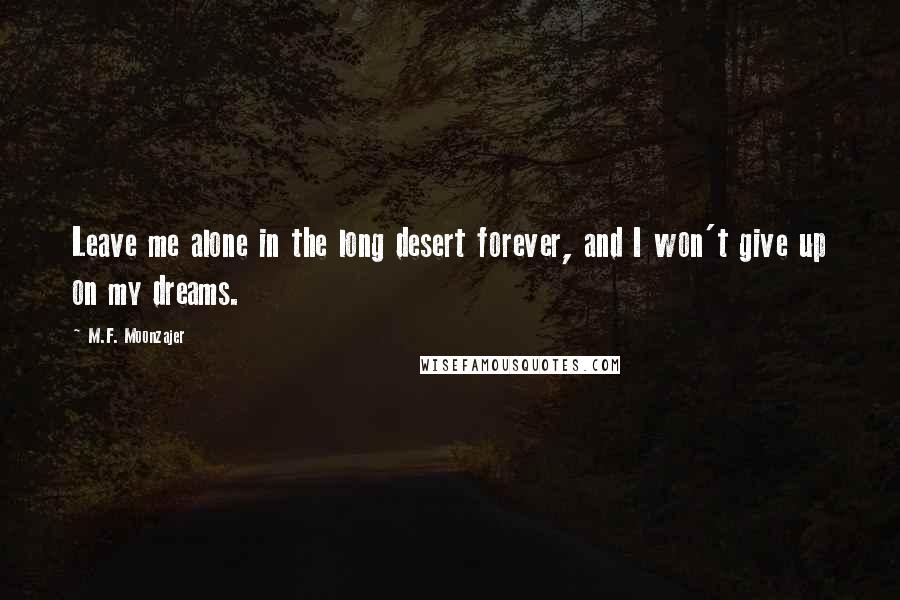 M.F. Moonzajer Quotes: Leave me alone in the long desert forever, and I won't give up on my dreams.