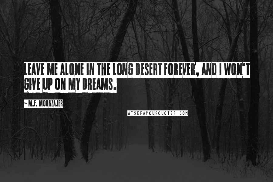 M.F. Moonzajer Quotes: Leave me alone in the long desert forever, and I won't give up on my dreams.