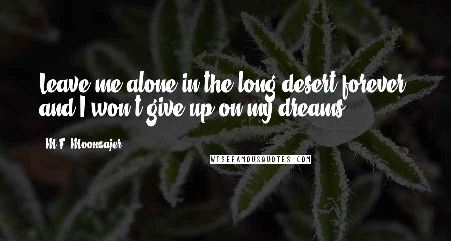 M.F. Moonzajer Quotes: Leave me alone in the long desert forever, and I won't give up on my dreams.