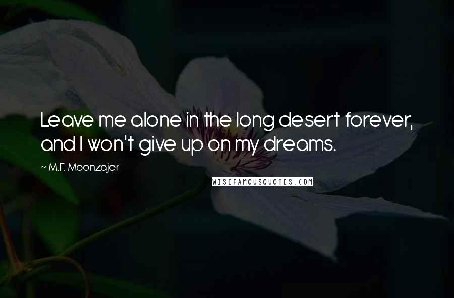 M.F. Moonzajer Quotes: Leave me alone in the long desert forever, and I won't give up on my dreams.