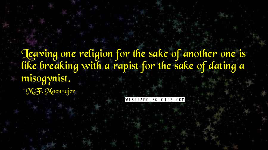 M.F. Moonzajer Quotes: Leaving one religion for the sake of another one is like breaking with a rapist for the sake of dating a misogynist.