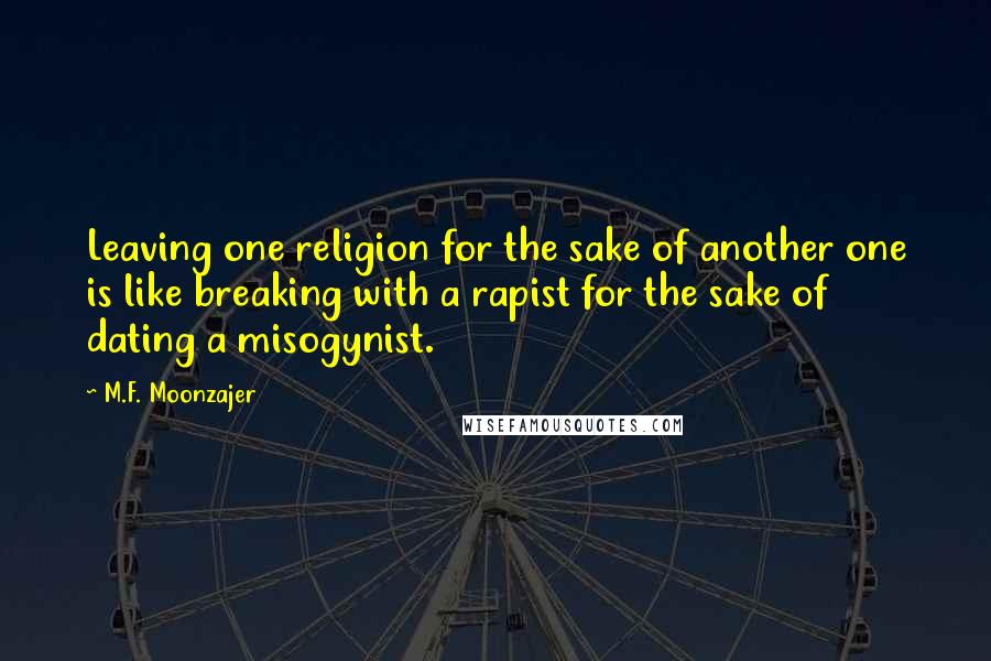 M.F. Moonzajer Quotes: Leaving one religion for the sake of another one is like breaking with a rapist for the sake of dating a misogynist.