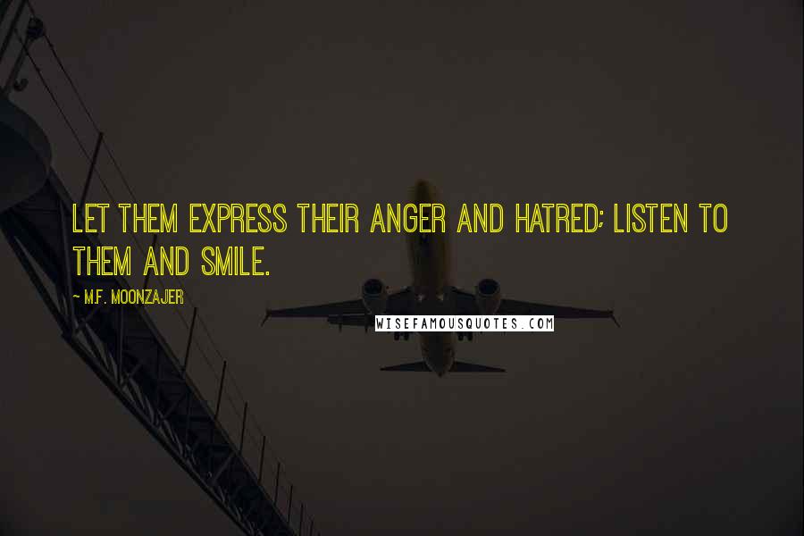 M.F. Moonzajer Quotes: Let them express their anger and hatred; listen to them and smile.